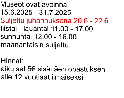 Museot ovat avoinna  15.6.2025 - 31.7.2025  Suljettu juhannuksena 20.6 - 22.6 tiistai - lauantai 11.00 - 17.00  sunnuntai 12.00 - 16.00 maanantaisin suljettu.  Hinnat: aikuiset 5 sislten opastuksen alle 12 vuotiaat ilmaiseksi